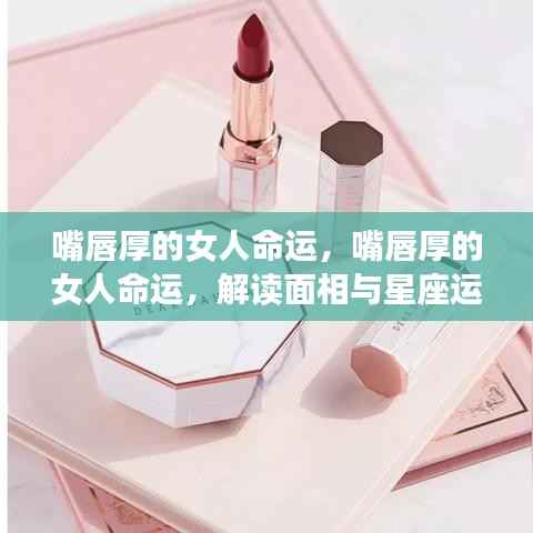 嘴唇厚的女人命运解读，面相与星座运势的交融分析