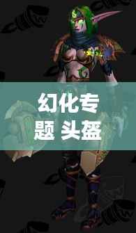 幻化专题 头盔,幻化套装怎么获得