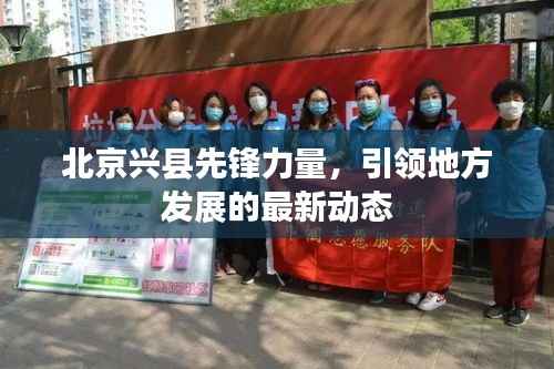 北京兴县先锋力量,引领地方发展的最新动态