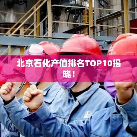 北京石化产值排名TOP10揭晓!