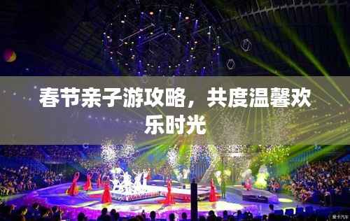 春节亲子游攻略，共度温馨欢乐时光