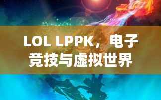 LOL LPPK,电子竞技与虚拟世界的交汇点,探寻神秘魅力!