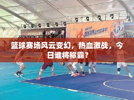 篮球赛场风云变幻，热血激战，今日谁将称霸？