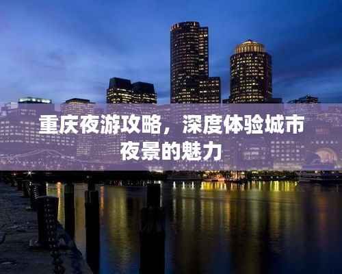 重庆夜游攻略，深度体验城市夜景的魅力