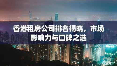 香港租房公司排名揭晓,市场影响力与口碑之选