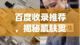 百度收录推荐,揭秘肌肤奥秘之旅的第二篇章——性肌肤旅程探索