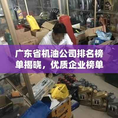 广东省机油公司排名榜单揭晓，优质企业榜单，选购机油必看！